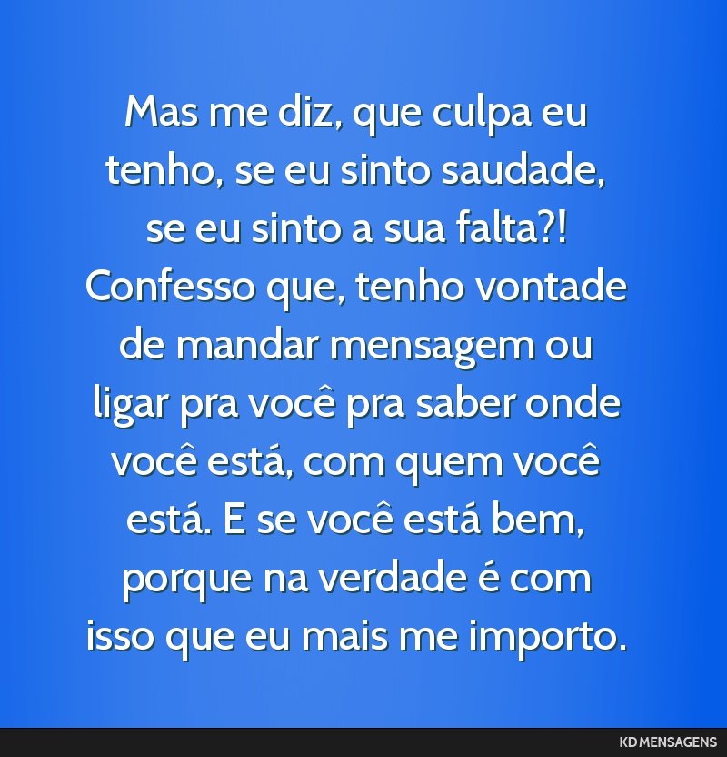 Mas me diz, que culpa eu tenho, se eu sinto saudade, se eu sinto a sua falta?! Confesso que, tenho vontade de mandar mensagem ou ligar pra você pra saber onde você está, com quem você está. E se ...