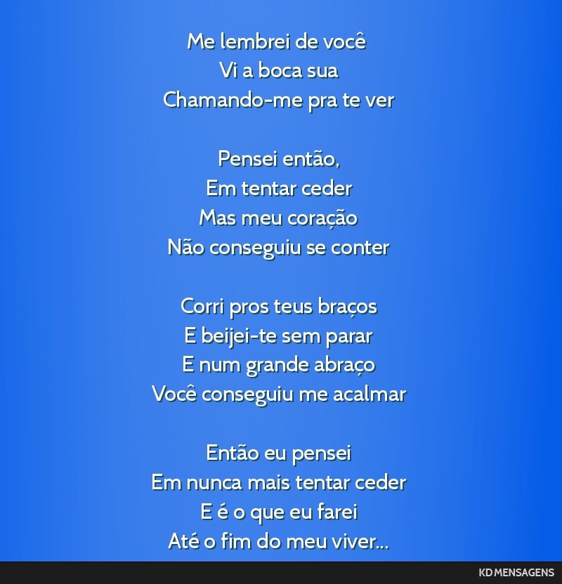 Me lembrei de você <br /> Vi a boca sua <br /> Chamando-me pra te ver <br /> <br /> Pensei então, <br /> Em tentar ceder <br /> Mas meu coração <br /> Não conseguiu se conter <br /> <br /> Corri ...