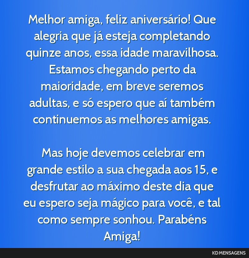 Melhor amiga, feliz aniversário! Que alegria que já esteja completando quinze anos, essa idade maravilhosa. Estamos chegando perto da maioridade, em breve seremos adultas, e só espero que aí...