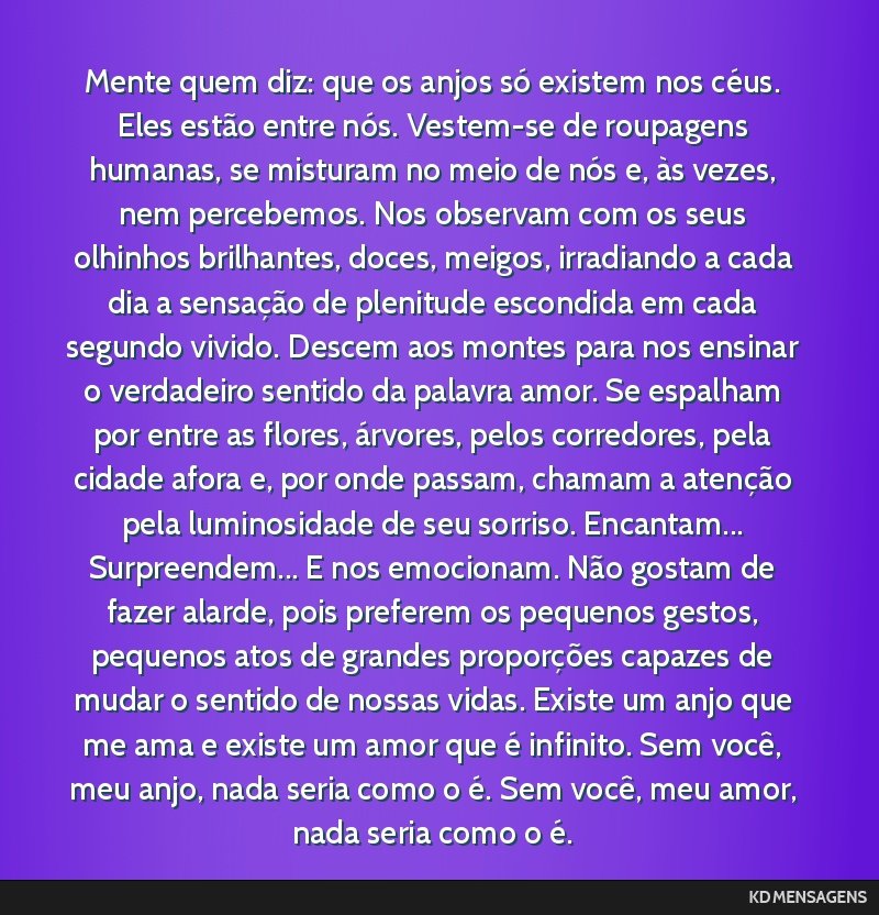 Mente quem diz: que os anjos só existem nos céus. Eles estão entre nós. Vestem-se de roupagens humanas, se misturam no meio de nós e, às vezes, nem percebemos. Nos observam com os seus olhinhos ...