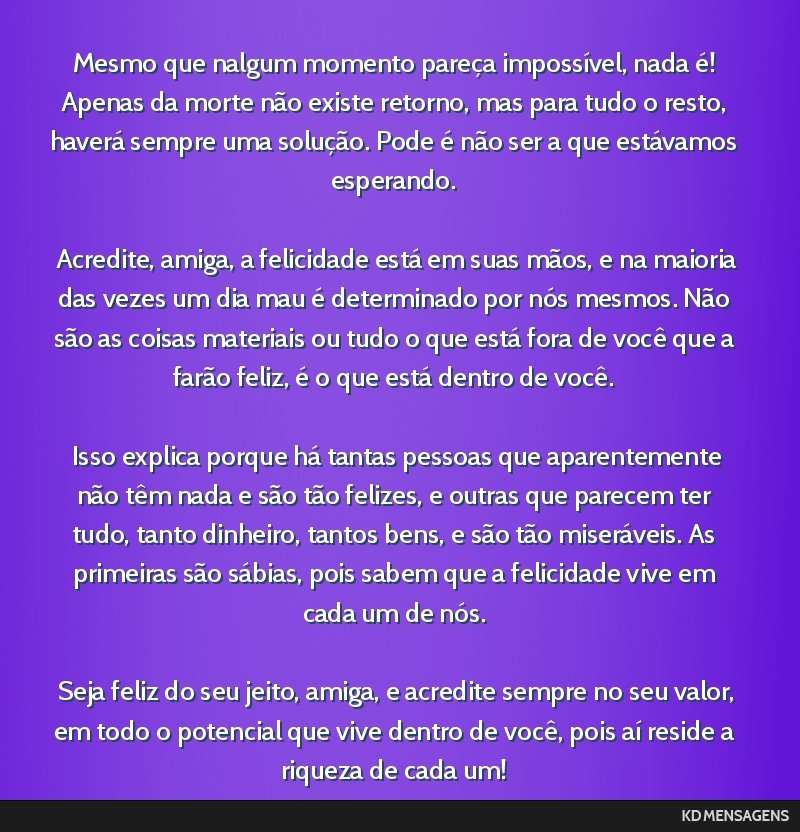 Mesmo que nalgum momento pareça impossível, nada é! Apenas da morte não existe retorno, mas para tudo o resto, haverá sempre uma solução. Pode é não ser a que estávamos esperando. <br />...