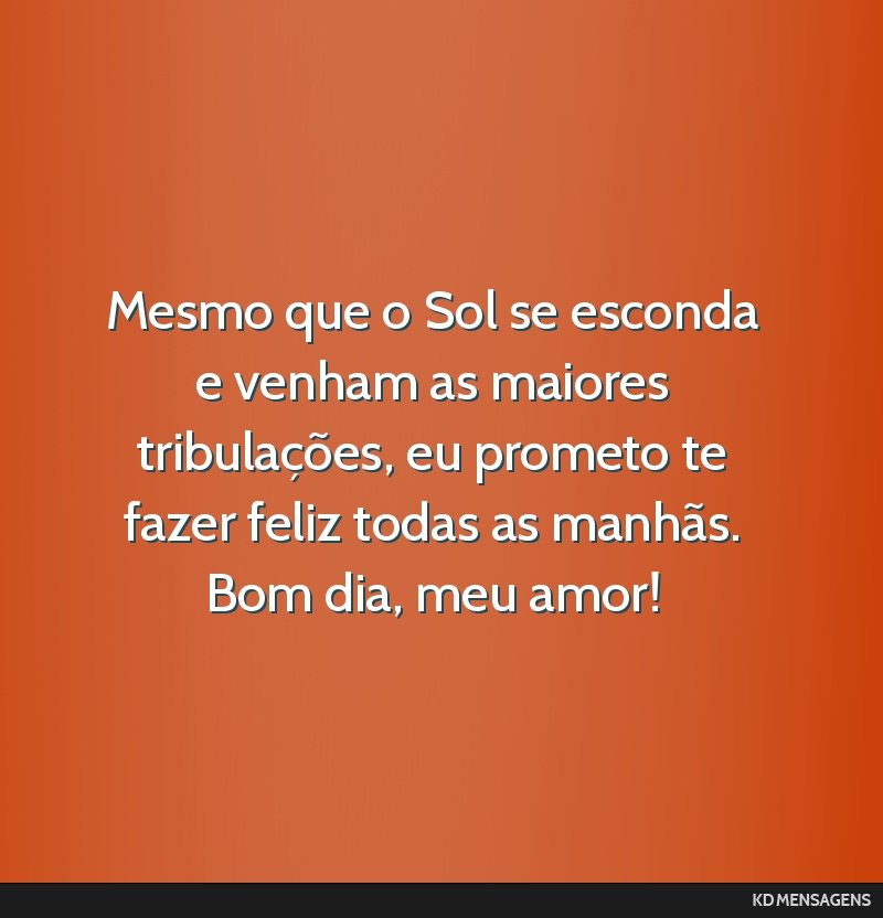 Mesmo que o Sol se esconda e venham as maiores tribulações, eu prometo te fazer feliz todas as manhãs. Bom dia, meu amor!
