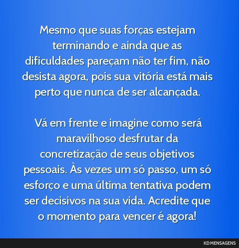 Mesmo que suas forças estejam terminando e ainda que as dificuldades pareçam não ter fim, não desista agora, pois sua vitória está mais perto que nunca de ser alcançada. <br /> <br /> Vá em...