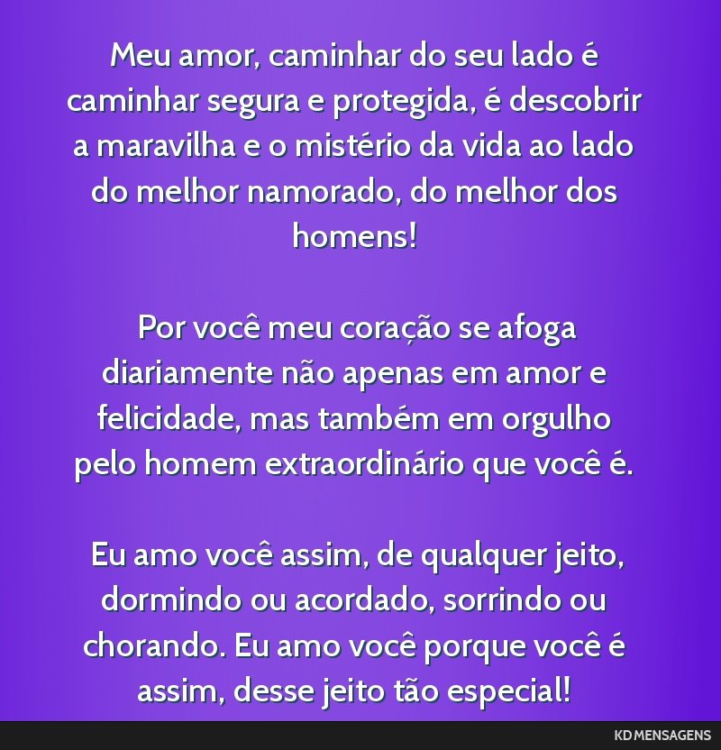 Meu amor, caminhar do seu lado é caminhar segura e protegida, é descobrir a maravilha e o mistério da vida ao lado do melhor namorado, do melhor dos homens! <br /> <br /> Por você meu coração...