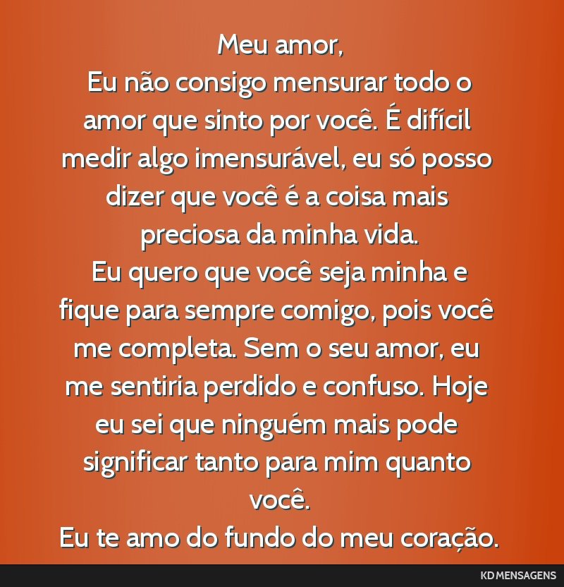 Meu amor, <br /> Eu não consigo mensurar todo o amor que sinto por você. É difícil medir algo imensurável, eu só posso dizer que você é a coisa mais preciosa da minha vida. <br /> Eu quero...