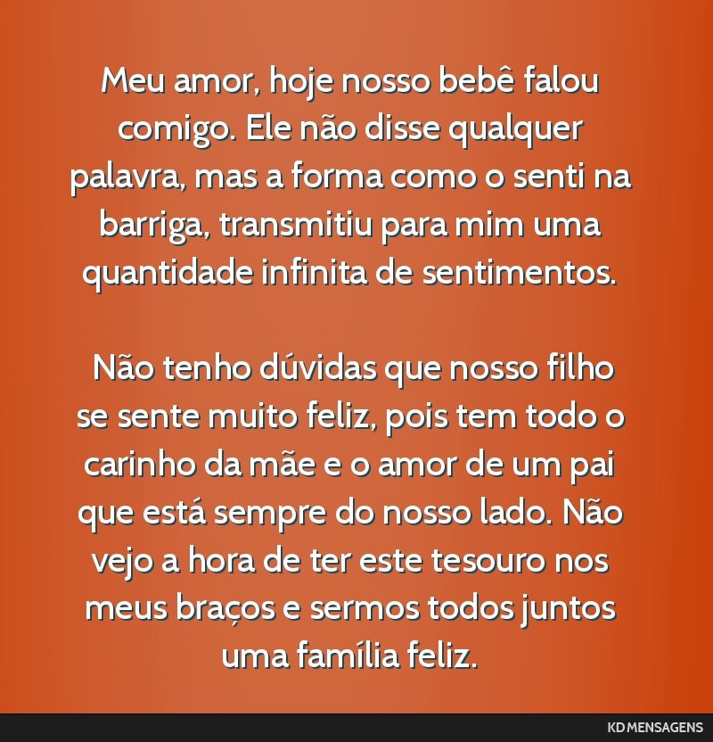 Meu amor, hoje nosso bebê falou comigo. Ele não disse qualquer palavra, mas a forma como o senti na barriga, transmitiu para mim uma quantidade infinita de sentimentos. <br /> <br /> Não tenho...