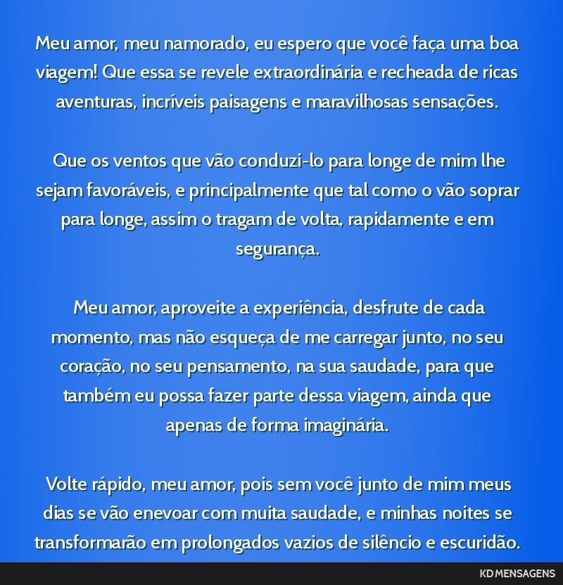 Meu amor, meu namorado, eu espero que você faça uma boa viagem! Que essa se revele extraordinária e recheada de ricas aventuras, incríveis paisagens e maravilhosas sensações. <br /> <br /> Que...