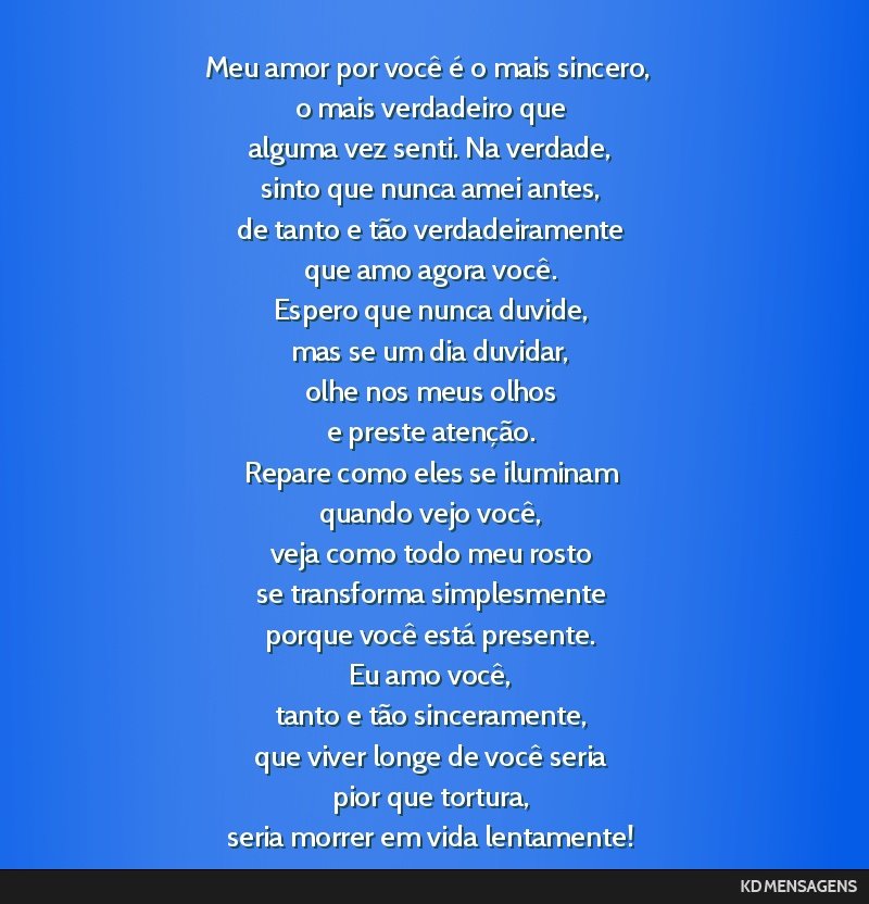 Meu amor por você é o mais sincero, <br /> o mais verdadeiro que <br /> alguma vez senti. Na verdade, <br /> sinto que nunca amei antes, <br /> de tanto e tão verdadeiramente <br /> que amo agora...