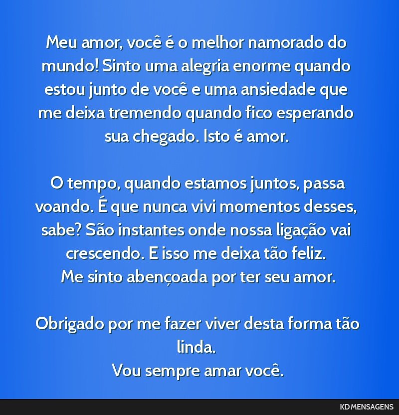 Meu amor, você é o melhor namorado do mundo! Sinto uma alegria enorme quando estou junto de você e uma ansiedade que me deixa tremendo quando fico esperando sua chegado. Isto é amor. <br /> <br...