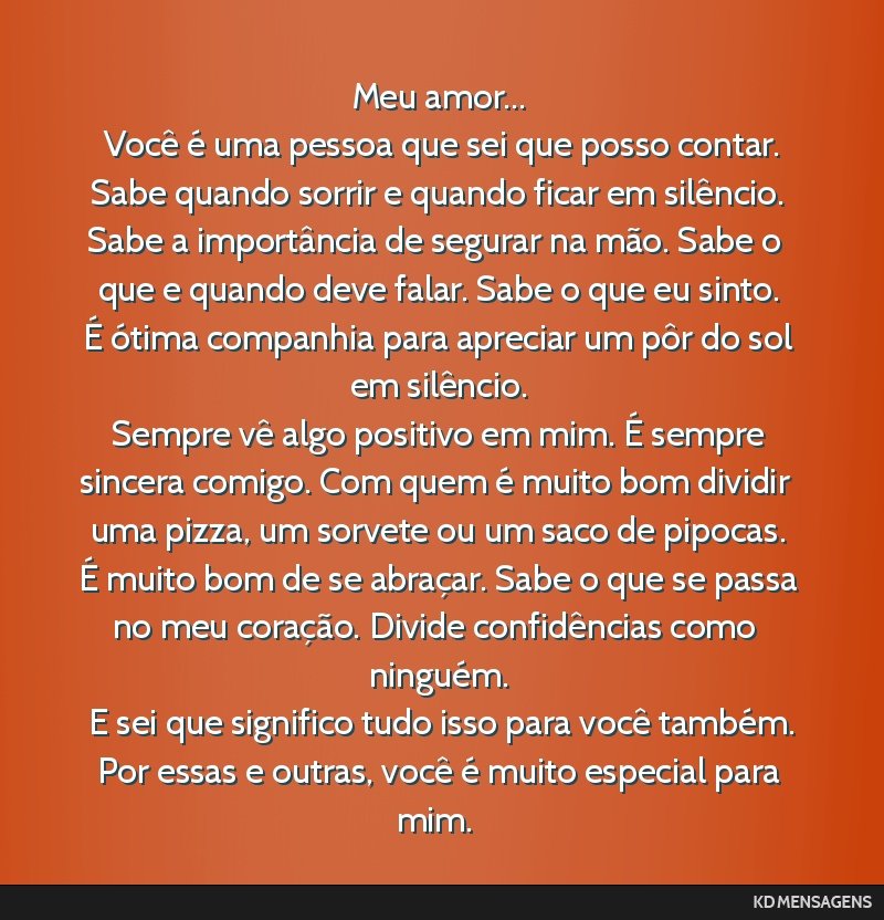 Meu amor... <br /> Você é uma pessoa que sei que posso contar. <br /> Sabe quando sorrir e quando ficar em silêncio. Sabe a importância de segurar na mão. Sabe o que e quando deve falar. Sabe o...