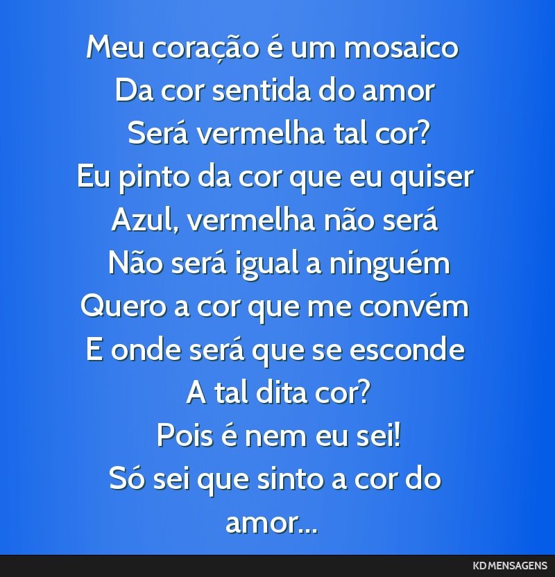 Meu coração é um mosaico <br /> Da cor sentida do amor <br /> Será vermelha tal cor? <br /> Eu pinto da cor que eu quiser <br /> Azul, vermelha não será <br /> Não será igual a ninguém <br...