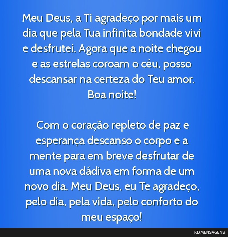 Meu Deus, a Ti agradeço por mais um dia que pela Tua infinita bondade vivi e desfrutei. Agora que a noite chegou e as estrelas coroam o céu, posso descansar na certeza do Teu amor. Boa noite! <br...