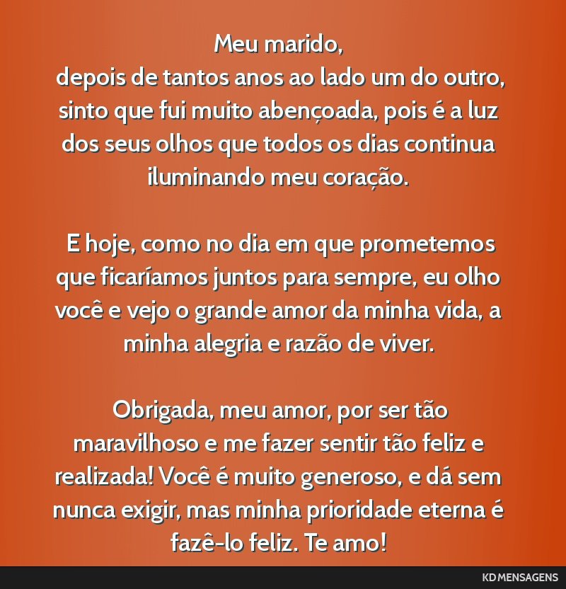 Meu marido, <br /> depois de tantos anos ao lado um do outro, sinto que fui muito abençoada, pois é a luz dos seus olhos que todos os dias continua iluminando meu coração. <br /> <br /> E hoje,...