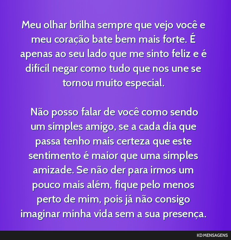 Meu olhar brilha sempre que vejo você e meu coração bate bem mais forte. É apenas ao seu lado que me sinto feliz e é difícil negar como tudo que nos une se tornou muito especial. <br /> <br />...