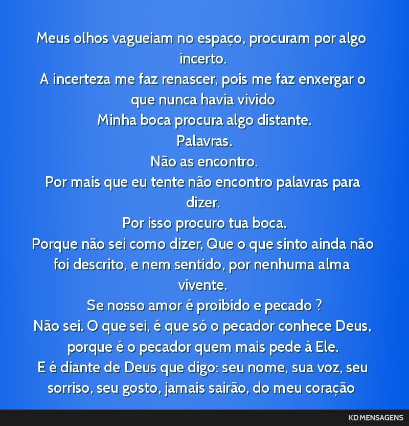 Meus olhos vagueiam no espaço, procuram por algo incerto. <br /> A incerteza me faz renascer, pois me faz enxergar o que nunca havia vivido <br /> Minha boca procura algo distante. <br /> Palavras....
