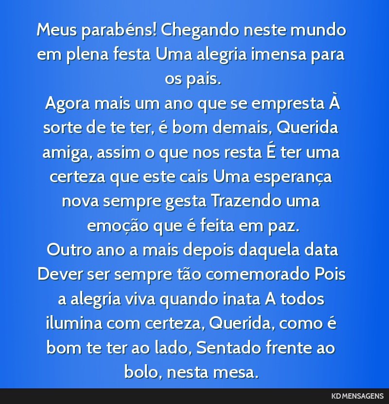 Meus parabéns! Chegando neste mundo em plena festa Uma alegria imensa para os pais. <br /> Agora mais um ano que se empresta À sorte de te ter, é bom demais, Querida amiga, assim o que nos resta...