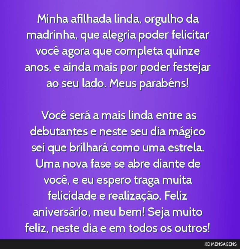 Minha afilhada linda, orgulho da madrinha, que alegria poder felicitar você agora que completa quinze anos, e ainda mais por poder festejar ao seu lado. Meus parabéns! <br /> <br /> Você será a...