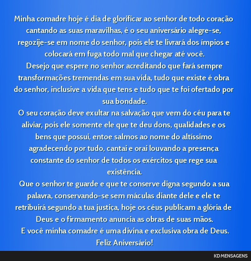 Minha comadre hoje é dia de glorificar ao senhor de todo coração cantando as suas maravilhas, é o seu aniversário alegre-se, regozije-se em nome do senhor, pois ele te livrará dos ímpios e...