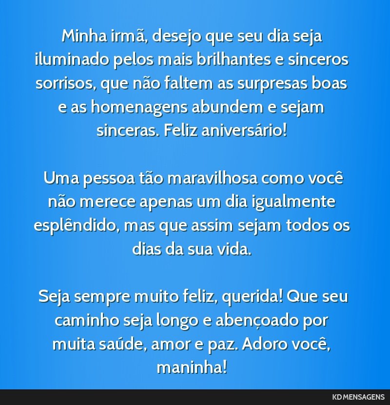 Minha irmã, desejo que seu dia seja iluminado pelos mais brilhantes e sinceros sorrisos, que não faltem as surpresas boas e as homenagens abundem e sejam sinceras. Feliz aniversário! <br /> <br /> ...