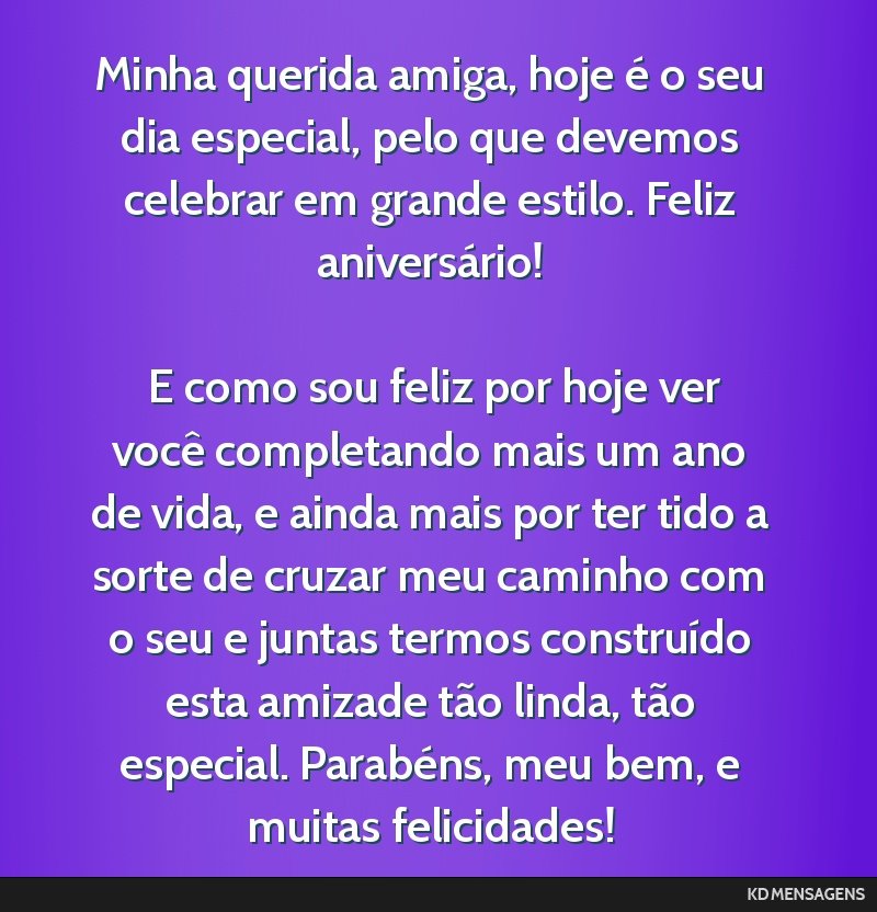 Minha querida amiga, hoje é o seu dia especial, pelo que devemos celebrar em grande estilo. Feliz aniversário! <br /> <br /> E como sou feliz por hoje ver você completando mais um ano de vida, e...