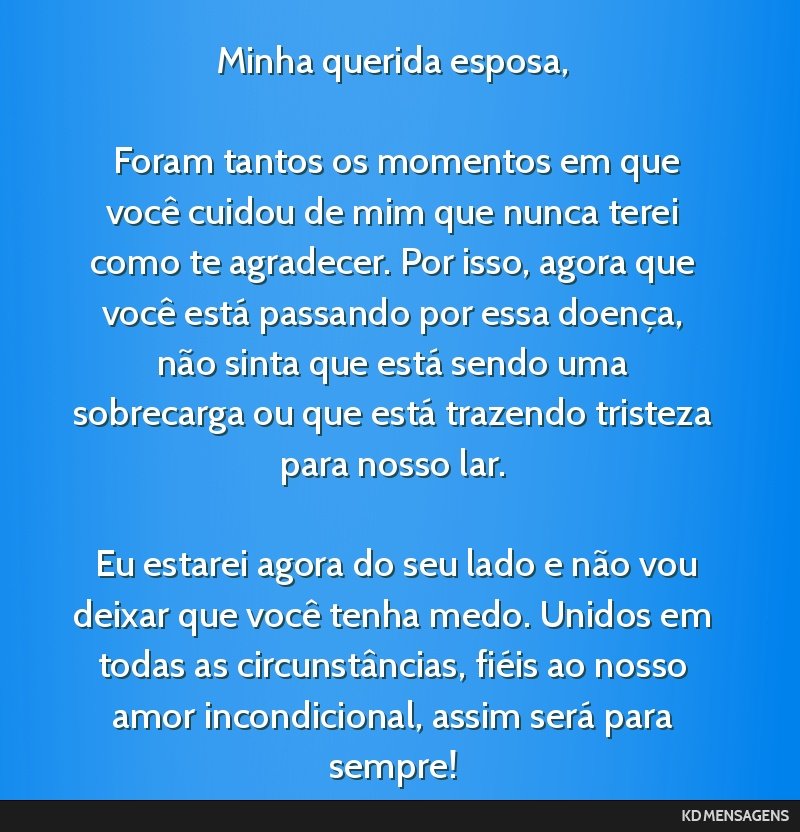 Minha querida esposa, <br /> <br /> Foram tantos os momentos em que você cuidou de mim que nunca terei como te agradecer. Por isso, agora que você está passando por essa doença, não sinta que...