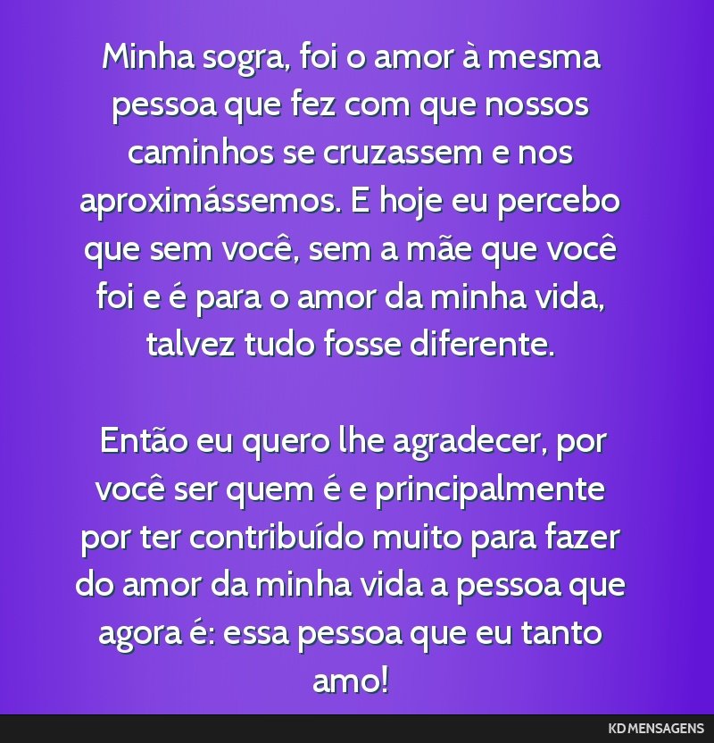 Minha sogra, foi o amor à mesma pessoa que fez com que nossos caminhos se cruzassem e nos aproximássemos. E hoje eu percebo que sem você, sem a mãe que você foi e é para o amor da minha vida,...