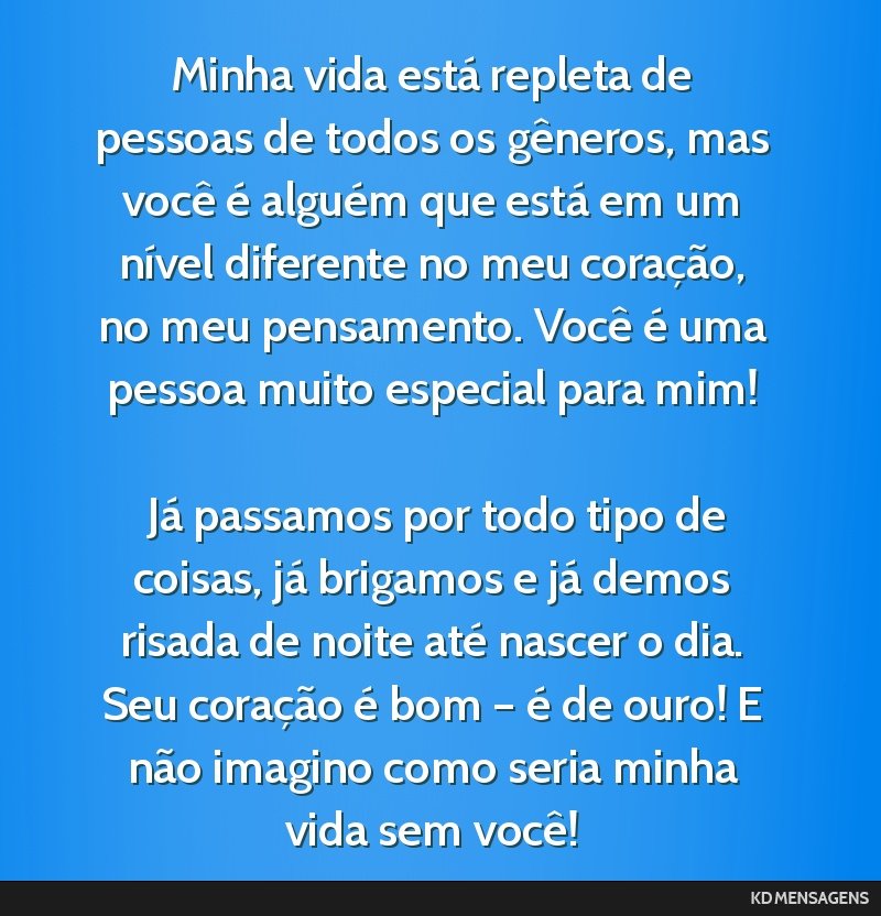 Minha vida está repleta de pessoas de todos os gêneros, mas você é alguém que está em um nível diferente no meu coração, no meu pensamento. Você é uma pessoa muito especial para mim! <br...