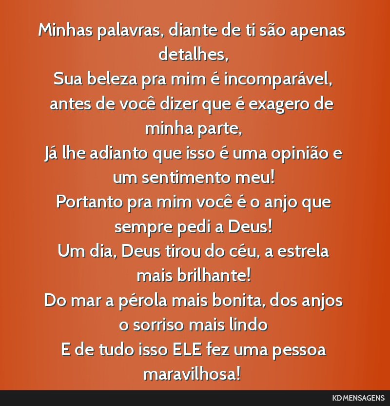Minhas palavras, diante de ti são apenas detalhes, <br /> Sua beleza pra mim é incomparável, antes de você dizer que é exagero de minha parte, <br /> Já lhe adianto que isso é uma opinião e...