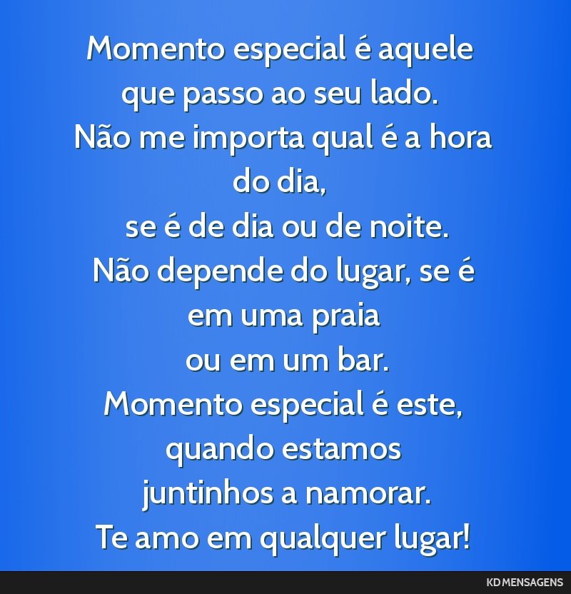 Momento especial é aquele que passo ao seu lado. <br /> Não me importa qual é a hora do dia, <br /> se é de dia ou de noite. <br /> Não depende do lugar, se é em uma praia <br /> ou em um bar....