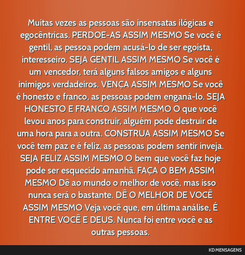 Muitas vezes as pessoas são insensatas ilógicas e egocêntricas. PERDOE-AS ASSIM MESMO Se você é gentil, as pessoa podem acusá-lo de ser egoísta, interesseiro. SEJA GENTIL ASSIM MESMO Se você...