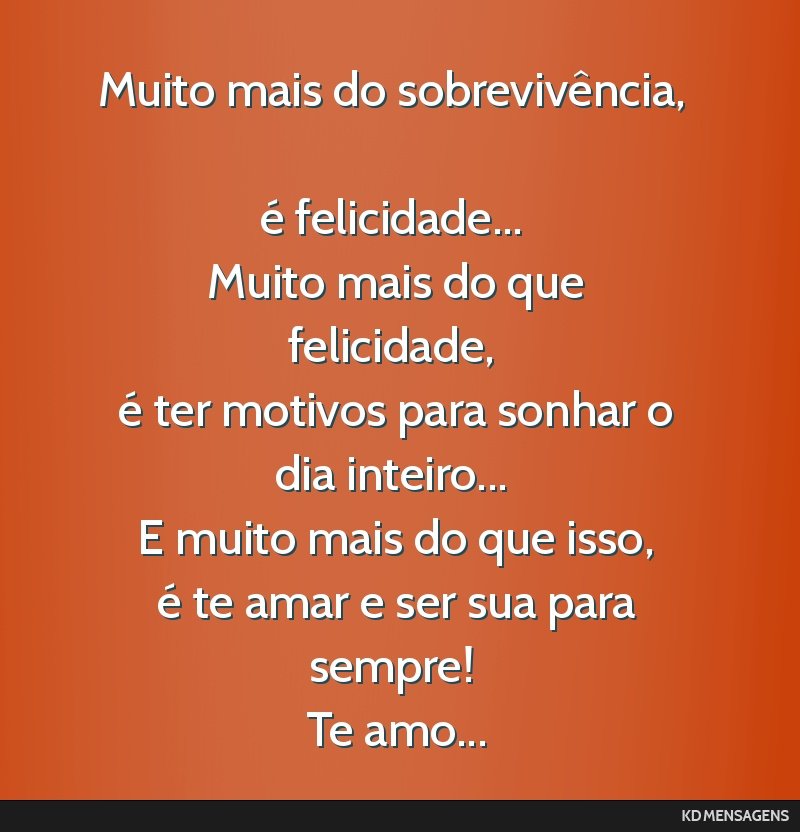 Muito mais do sobrevivência, <br /> é felicidade... <br /> Muito mais do que felicidade, <br /> é ter motivos para sonhar o dia inteiro... <br /> E muito mais do que isso, <br /> é te amar e ser...