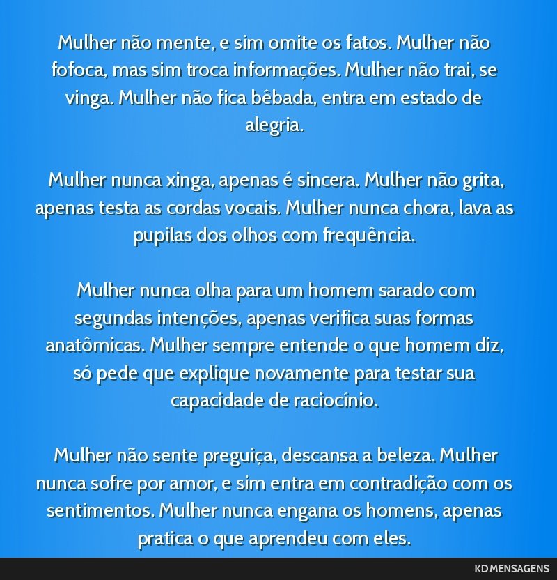 Mulher não mente, e sim omite os fatos. Mulher não fofoca, mas sim troca informações. Mulher não trai, se vinga. Mulher não fica bêbada, entra em estado de alegria. <br /> <br /> Mulher nunca...