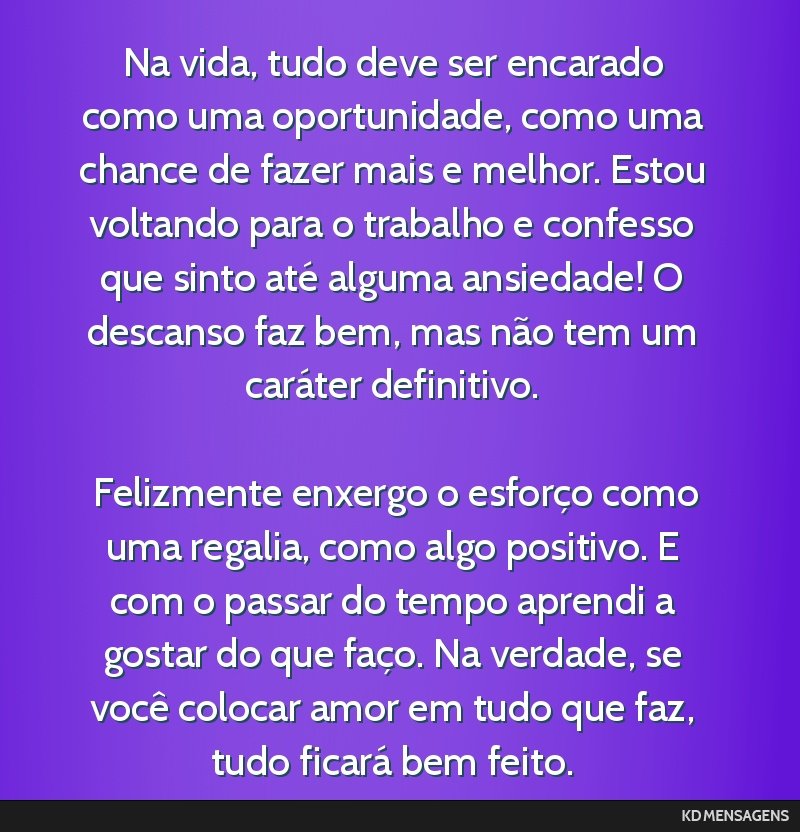 Na vida, tudo deve ser encarado como uma oportunidade, como uma chance de fazer mais e melhor. Estou voltando para o trabalho e confesso que sinto até alguma ansiedade! O descanso faz bem, mas não...