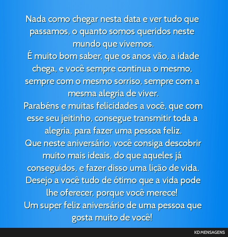 Nada como chegar nesta data e ver tudo que passamos, o quanto somos queridos neste mundo que vivemos. <br /> É muito bom saber, que os anos vão, a idade chega, e você sempre continua o mesmo,...