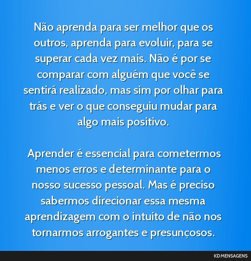 Não aprenda para ser melhor que os outros, aprenda para evoluir, para se superar cada vez mais. Não é por se comparar com alguém que você se sentirá realizado, mas sim por olhar para trás e...