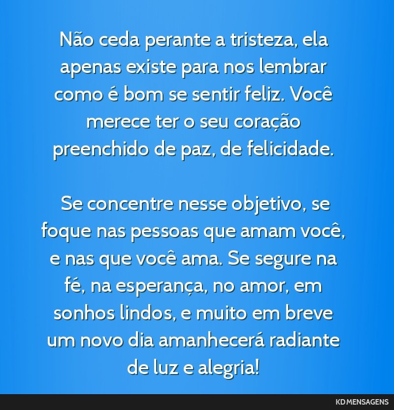 Não ceda perante a tristeza, ela apenas existe para nos lembrar como é bom se sentir feliz. Você merece ter o seu coração preenchido de paz, de felicidade. <br /> <br /> Se concentre nesse...