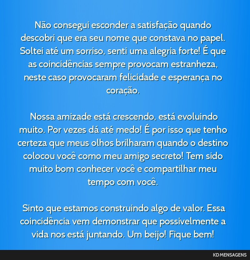 Não consegui esconder a satisfação quando descobri que era seu nome que constava no papel. Soltei até um sorriso, senti uma alegria forte! É que as coincidências sempre provocam estranheza,...