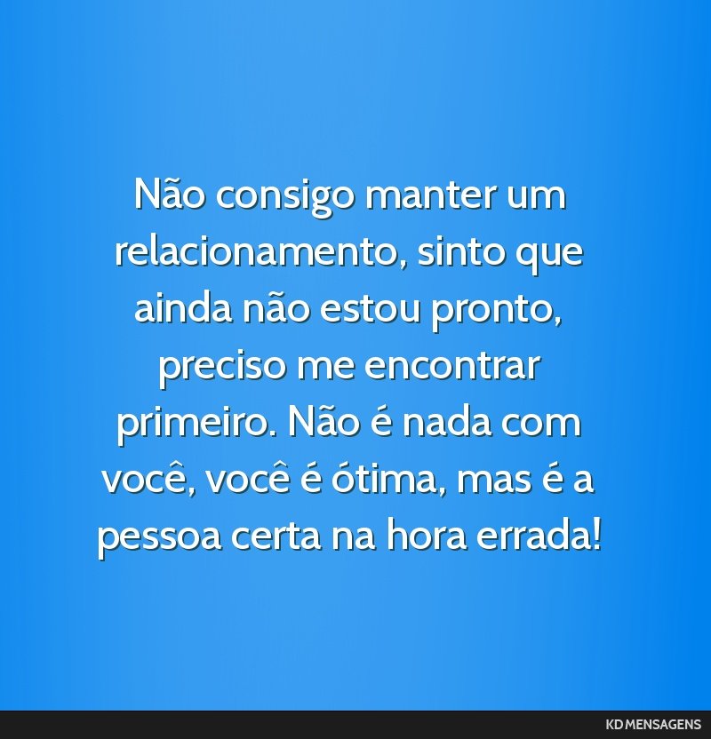 Não consigo manter um relacionamento, sinto que ainda não estou pronto, preciso me encontrar primeiro. Não é nada com você, você é ótima, mas é a pessoa certa na hora errada!