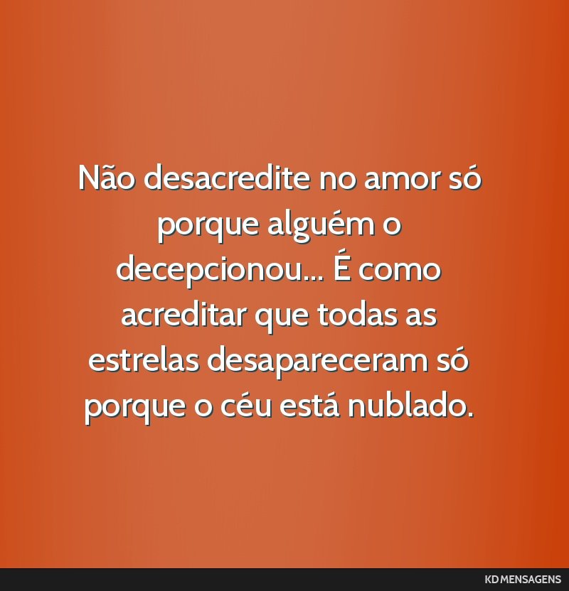 Não desacredite no amor só porque alguém o decepcionou... É como acreditar que todas as estrelas desapareceram só porque o céu está nublado.
