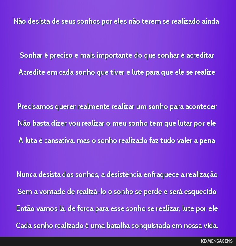 Não desista de seus sonhos por eles não terem se realizado ainda <br /> Sonhar é preciso e mais importante do que sonhar é acreditar <br /> Acredite em cada sonho que tiver e lute para que ele se ...