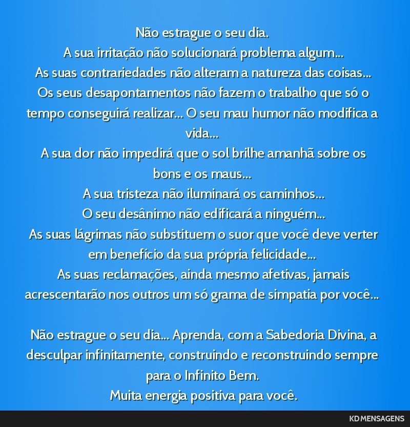 Não estrague o seu dia. <br /> A sua irritação não solucionará problema algum... <br /> As suas contrariedades não alteram a natureza das coisas... <br /> Os seus desapontamentos não fazem o...