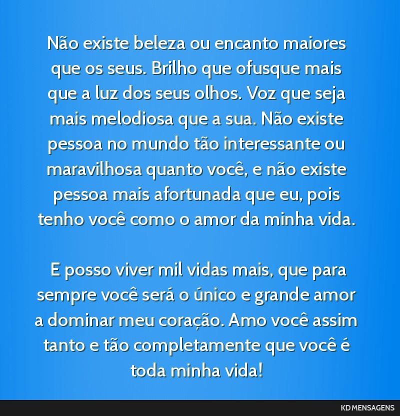 Não existe beleza ou encanto maiores que os seus. Brilho que ofusque mais que a luz dos seus olhos. Voz que seja mais melodiosa que a sua. Não existe pessoa no mundo tão interessante ou...