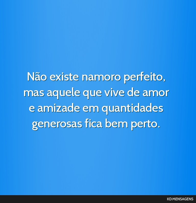 Não existe namoro perfeito, mas aquele que vive de amor e amizade em quantidades generosas fica bem perto.