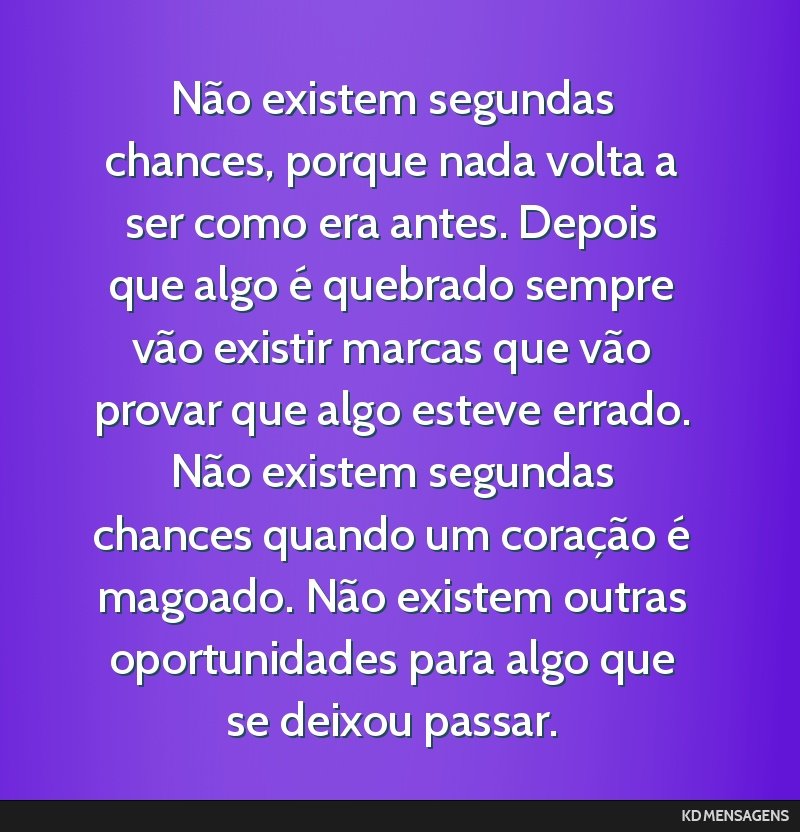 Não existem segundas chances, porque nada volta a ser como era antes. Depois que algo é quebrado sempre vão existir marcas que vão provar que algo esteve errado. Não existem segundas chances...