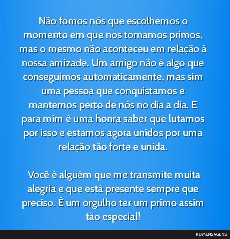 Não fomos nós que escolhemos o momento em que nos tornamos primos, mas o mesmo não aconteceu em relação à nossa amizade. Um amigo não é algo que conseguimos automaticamente, mas sim uma...