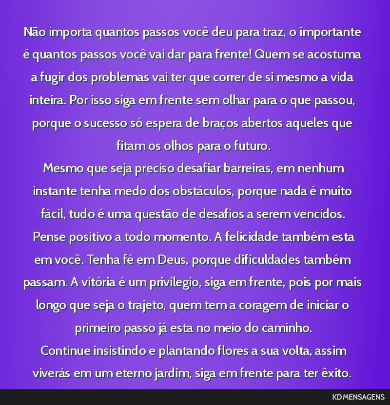 Não importa quantos passos você deu para traz, o importante é quantos passos você vai dar para frente! Quem se acostuma a fugir dos problemas vai ter que correr de si mesmo a vida inteira. Por...