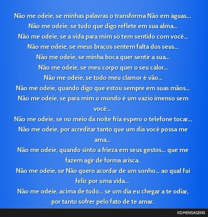 Não me odeie, se minhas palavras o transforma Não em águas... <br /> Não me odeie, se tudo que digo reflete em sua alma... <br /> Não me odeie, se a vida para mim só tem sentido com você......