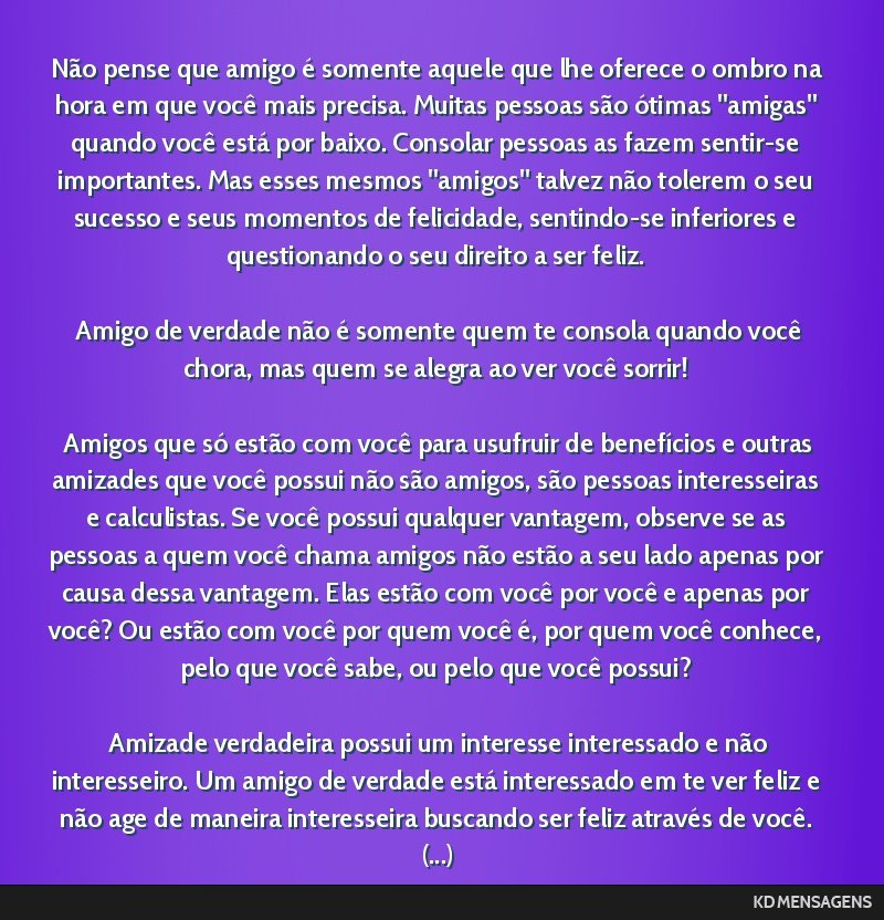 Não pense que amigo é somente aquele que lhe oferece o ombro na hora em que você mais precisa. Muitas pessoas são ótimas amigas quando você está por baixo. Consolar pessoas as fazem...