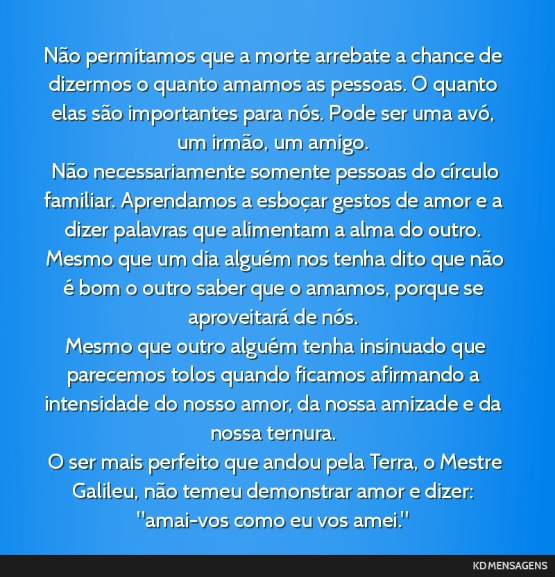 Não permitamos que a morte arrebate a chance de dizermos o quanto amamos as pessoas. O quanto elas são importantes para nós. Pode ser uma avó, um irmão, um amigo. <br /> Não necessariamente...