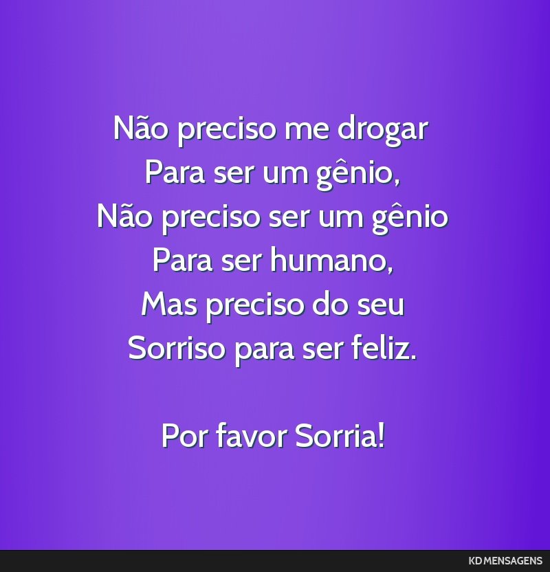 Não preciso me drogar <br /> Para ser um gênio, <br /> Não preciso ser um gênio <br /> Para ser humano, <br /> Mas preciso do seu <br /> Sorriso para ser feliz. <br /> <br /> Por favor Sorria!
